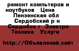 ремонт компьтеров и ноутбуков › Цена ­ 100 - Пензенская обл., Сердобский р-н, Сердобск г. Электро-Техника » Услуги   